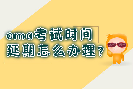 cma考試時(shí)間延期怎么辦理？
