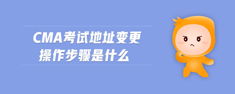 cma考試地址變更操作步驟是什么