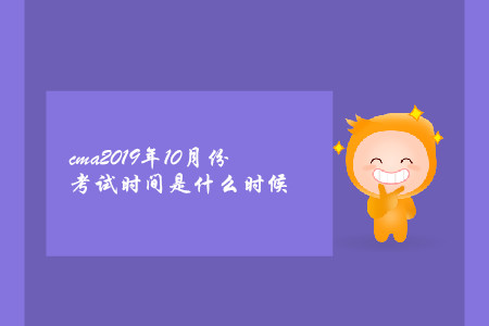 cma2019年10月份考試時(shí)間是什么時(shí)候