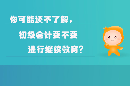 你可能還不了解，初級會計要不要進行繼續(xù)教育？
