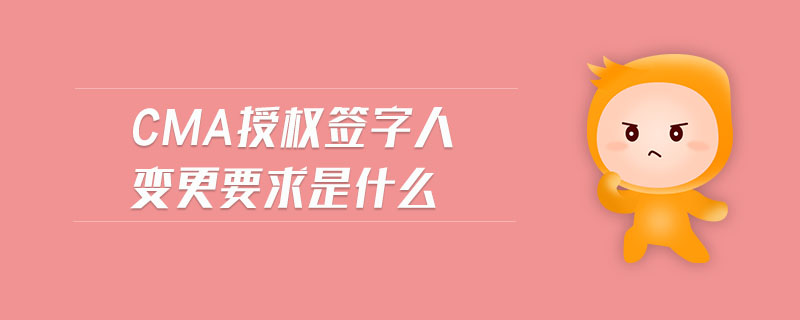 cma授權(quán)簽字人變更要求是什么