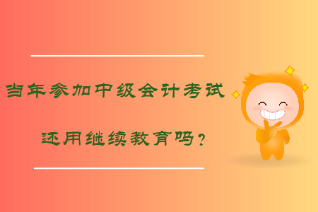 當(dāng)年參加中級(jí)會(huì)計(jì)考試還用繼續(xù)教育嗎？