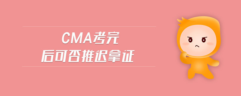 cma考完后可否推遲拿證