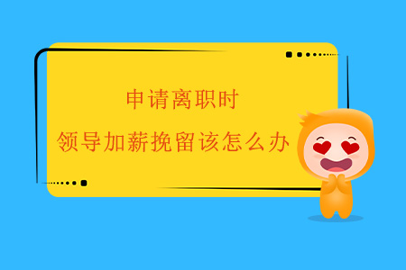 申請離職時，領(lǐng)導(dǎo)加薪挽留該怎么辦？