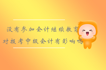 沒(méi)有參加會(huì)計(jì)繼續(xù)教育對(duì)報(bào)考中級(jí)會(huì)計(jì)有影響嗎？
