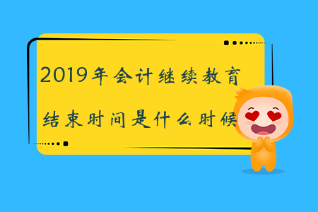 2019年會計繼續(xù)教育結(jié)束時間是什么時候？