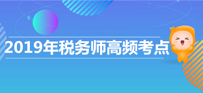 高效復(fù)習(xí)，高效沖刺！2019年稅務(wù)師高頻考點(diǎn)匯總