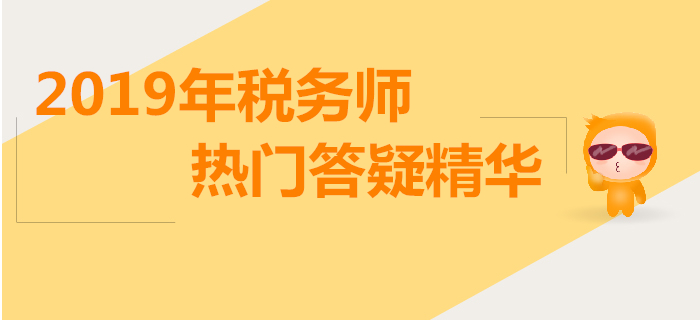 攻克難點(diǎn)，答疑解惑！2019年稅務(wù)師熱門(mén)答疑精華匯總