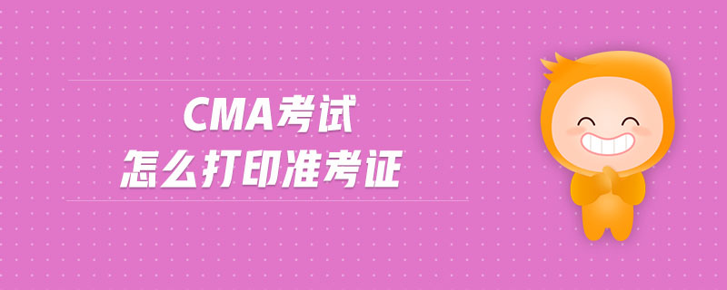 cma考試怎么打印準(zhǔn)考證