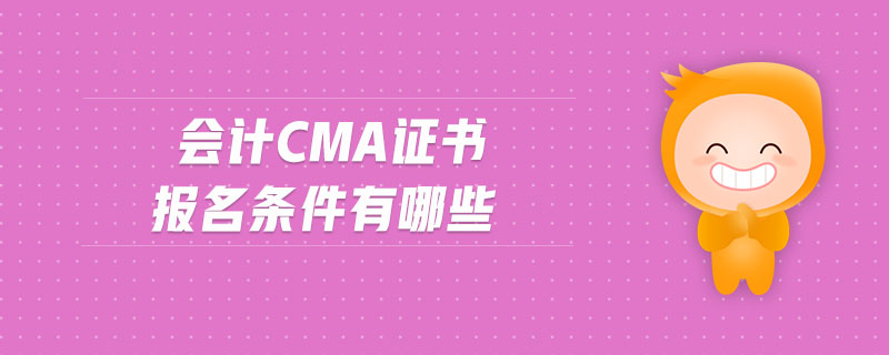 會(huì)計(jì)cma證書報(bào)名條件有哪些