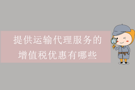 提供運(yùn)輸代理服務(wù)的增值稅優(yōu)惠有哪些？