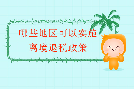 哪些地區(qū)可以實(shí)施離境退稅政策？