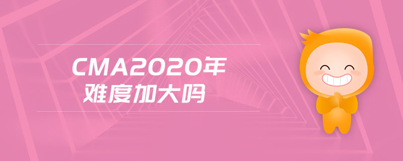 cma2020年難度加大嗎