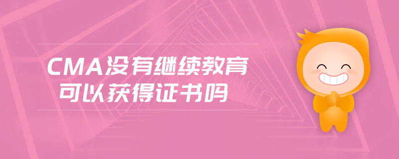 cma沒有繼續(xù)教育可以獲得證書嗎
