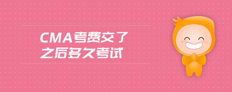 cma考費(fèi)交了之后多久考試