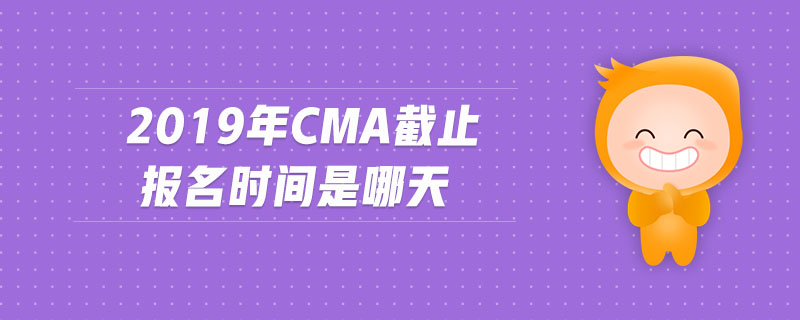 2019年cma截止報(bào)名時(shí)間是哪天