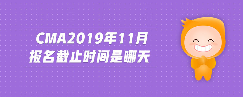 cma2019年11月報名截止時間是哪天