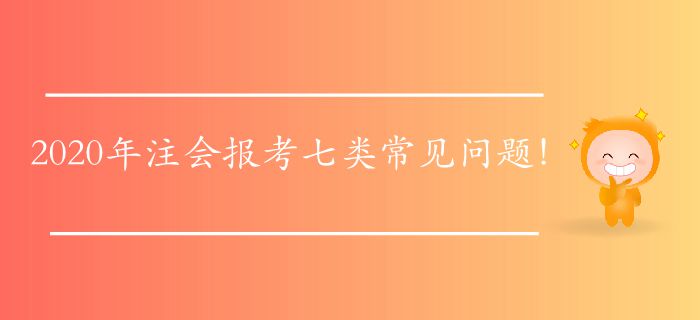 2020年注會(huì)報(bào)考七類常見(jiàn)問(wèn)題！快來(lái)找找答案！