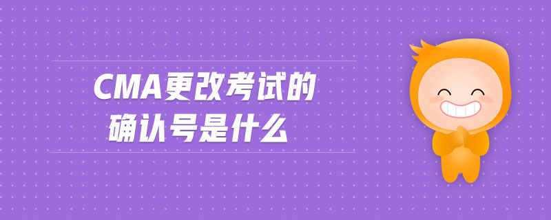 cma更改考試的確認(rèn)號是什么