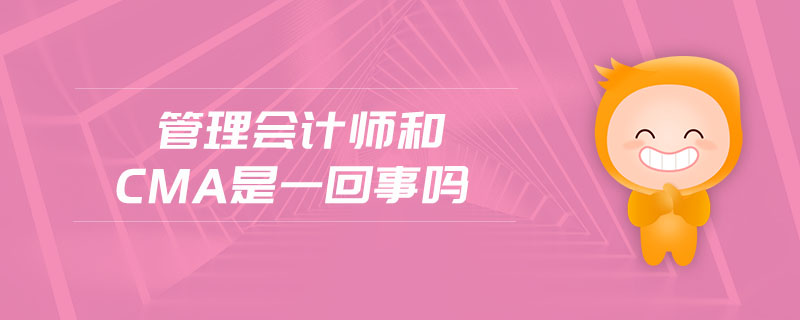 管理會(huì)計(jì)師和cma是一回事嗎