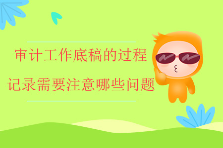 審計工作底稿的過程記錄需要注意哪些問題？
