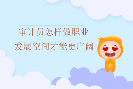 審計員怎樣做職業(yè)發(fā)展空間才能更廣闊？