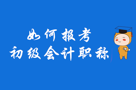 如何報(bào)考初級(jí)會(huì)計(jì)職稱？2020年考生速來了解！