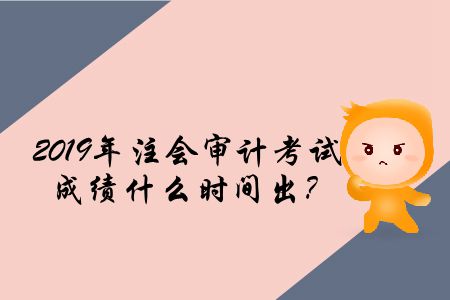2019年注會審計考試成績什么時間出？