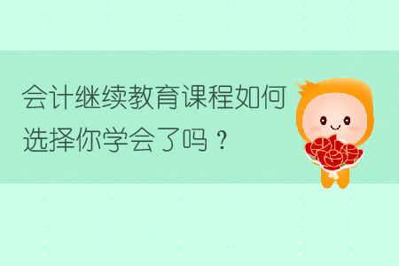 會計(jì)繼續(xù)教育課程如何選擇你學(xué)會了嗎？