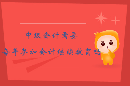 中級會(huì)計(jì)需要每年參加會(huì)計(jì)繼續(xù)教育嗎？