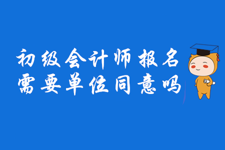 2020年初級會計師報名需要單位同意嗎？