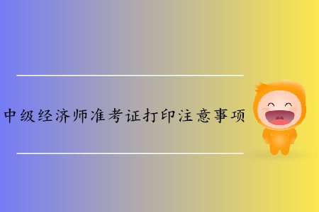 中級(jí)經(jīng)濟(jì)師準(zhǔn)考證打印都有哪些注意事項(xiàng)？