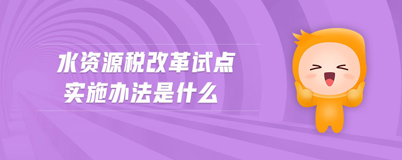水資源稅改革試點(diǎn)實(shí)施辦法是什么