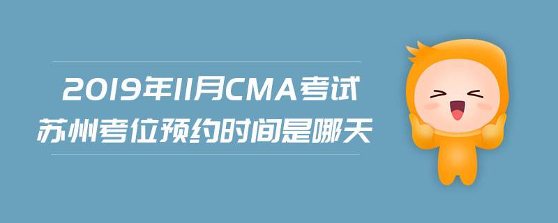 2019年11月CMA考試蘇州考位預(yù)約時(shí)間是哪天
