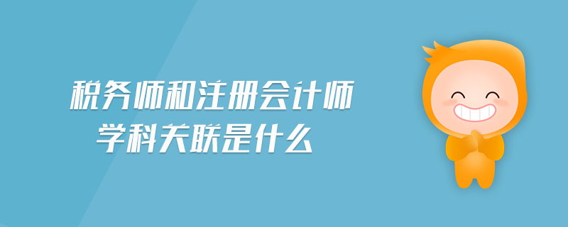 稅務(wù)師和注冊(cè)會(huì)計(jì)師學(xué)科關(guān)聯(lián)是什么