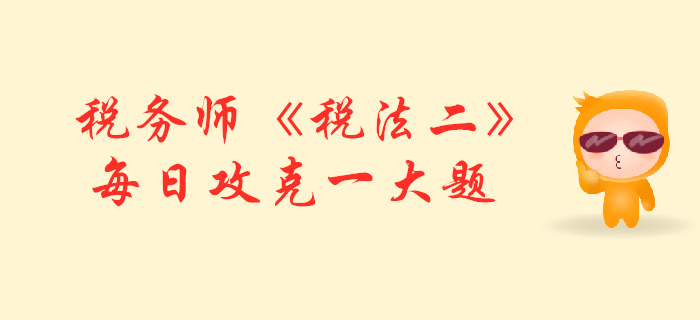 2019年稅務(wù)師《稅法二》每日攻克一大題：11月1日