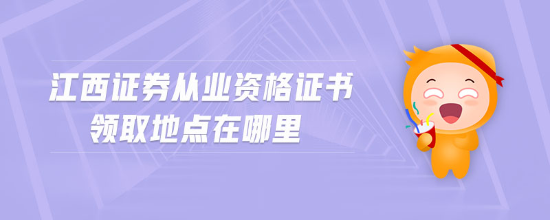 江西證券從業(yè)資格證書領取地點在哪里