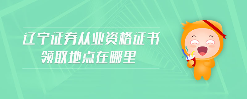 遼寧證券從業(yè)資格證書領(lǐng)取地點(diǎn)在哪里