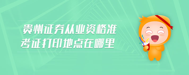 貴州證券從業(yè)資格準考證打印地點在哪里