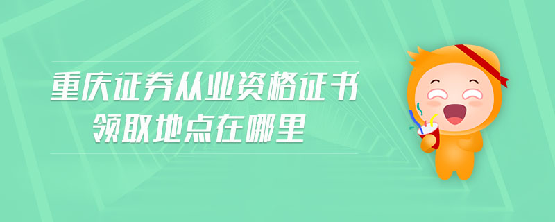 重慶證券從業(yè)資格證書領(lǐng)取地點(diǎn)在哪里