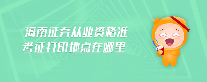 海南證券從業(yè)資格準(zhǔn)考證打印地點(diǎn)在哪里