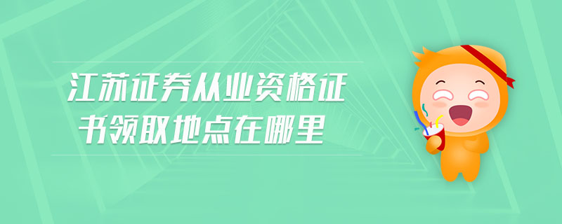江蘇證券從業(yè)資格證書領(lǐng)取地點(diǎn)在哪里