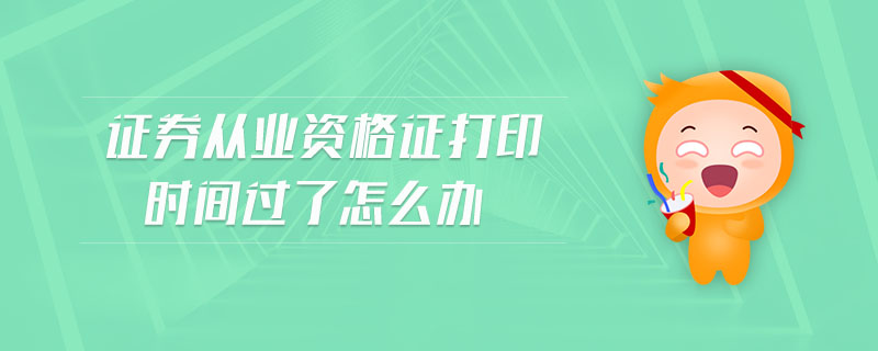 證券從業(yè)資格證打印時(shí)間過了怎么辦
