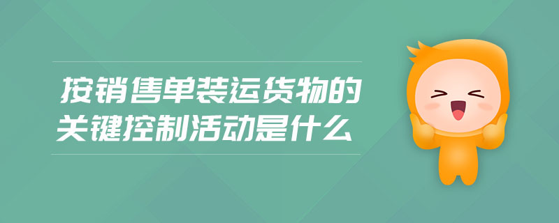 按銷售單裝運(yùn)貨物的關(guān)鍵控制活動是什么