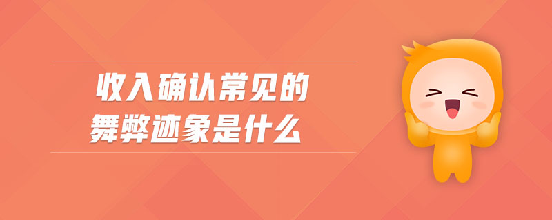收入確認(rèn)常見(jiàn)的舞弊跡象是什么