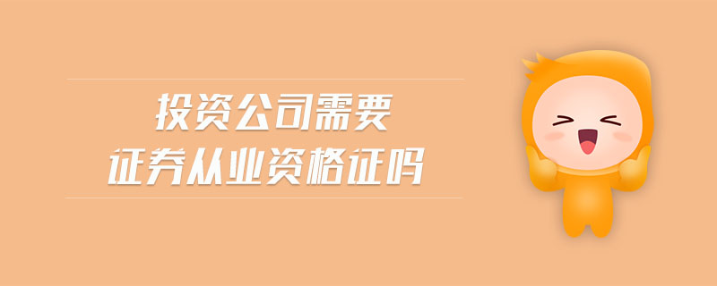 投資公司需要證券從業(yè)資格證嗎