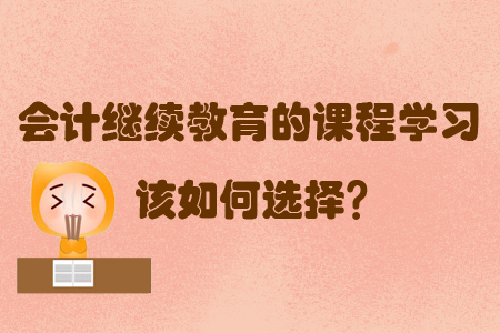 2019會計繼續(xù)教育的課程學(xué)習(xí)該如何選擇？