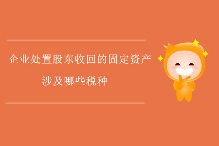 企業(yè)處置股東收回的固定資產(chǎn)，涉及哪些稅種？