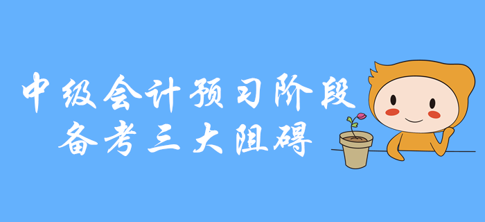 中級(jí)會(huì)計(jì)預(yù)習(xí)階段備考三大阻礙，你是不是中招了？