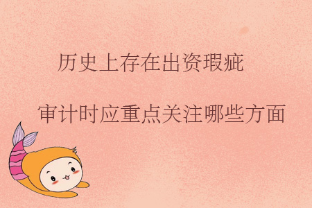 歷史上存在出資瑕疵，審計(jì)時(shí)應(yīng)重點(diǎn)關(guān)注哪些方面？